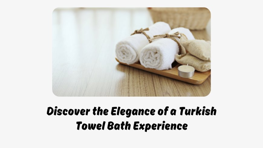 Discover the Elegance of a Turkish Towel Bath Experience