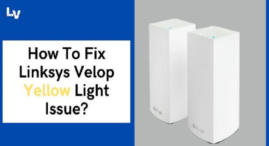 How To Fix Linksys Velop Yellow Light Issue?