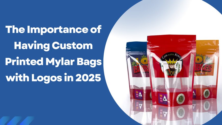 The Importance of Having Custom Printed Mylar Bags with Logos in 2025